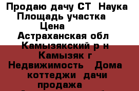 Продаю дачу СТ “Наука“ › Площадь участка ­ 1 200 › Цена ­ 500 000 - Астраханская обл., Камызякский р-н, Камызяк г. Недвижимость » Дома, коттеджи, дачи продажа   . Астраханская обл.